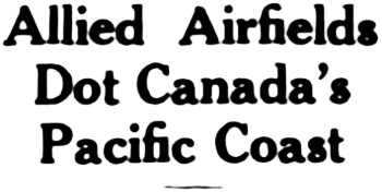 Headline: Allied Airfields Dot Canada's Pacific Coast, 1944