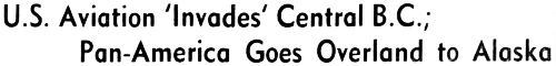 Headline: U.S. Aviation Invades Central B.C.; Pan-American Goes Overland to Alaska, 1940