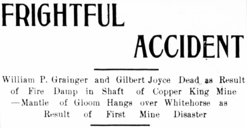 FRIGHTFUL ACCIDENT. William P. Grainger and Gilbert Joyce Dead as Result of Fire Damp in Shaft of Copper King Mine - Mantle of Gloom Hangs over Whitehorse as Result of First Mine Disaster - 1907
