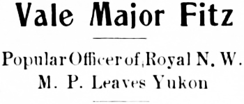 Headline: Vale Major Fitz. Popular Officer of Royal N.W.M.P. Leaves Yukon, 1912