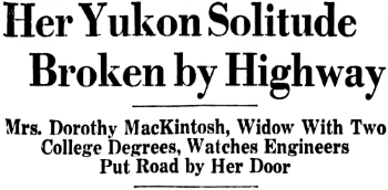 Headline:  Her Yukon Solitude Broken by Highway. Mrs. Dorothy MacKintosh, Widow With Two College Degrees, Watches Engineers Put Road by Her Door, 1943