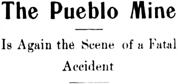 Headline: The Pueblo Mine Is Again the Scene of a Fatal Accident, 1916
