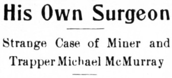 His Own Surgeon. Strange Case of Miner and Trapper Michael McMurray, 1909