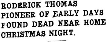 Headline: Roderick Thomas Pioneer of Early Days Found Dead Near Home Christmas Night, 1940