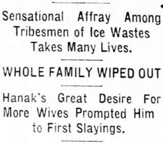 Sensational Affray Among Tribesmen of Ice Wastes Takes Many Lives. WHOLE FAMILY WIPED OUT. Great Desire For More Wives Prompted Him to First Slayings