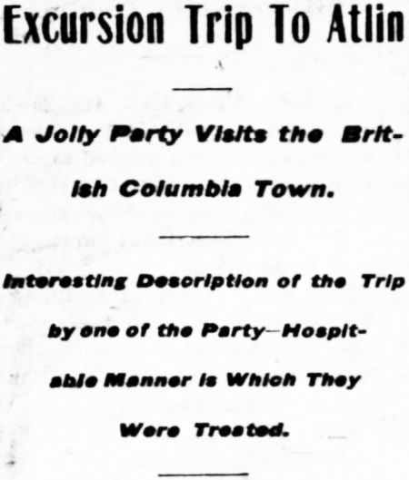 Excursion Trip To Atlin, 1902. A Jolly Party Visits the British Columbia Town. Interesting Description of the Trip by one of the Party - Hospitable Manner in Which They Were Treated.