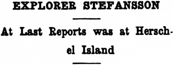 Headline: Explorer Stefansson at Last Reports was at Hersch-
el Island, 1918