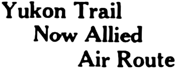 Headline: Yukon Trail Now Allied Air Route, 1944