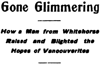 Headline: Gone Glimmering. How a Man from Whitehorse Raised and Blighted the Hopes of Vanoouverites, 1905