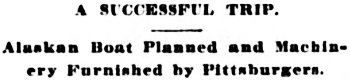 Headline: A Successful Trip. Alaskan Boat Planned and Machinery Furnished by Pittsburgers, 1898.