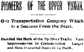 Headline: PIONEERS OF THE UPPER YUKON - One Transportation Company which Is A Success From the Start. Handled the Bulk of the Up-River Traffic - Vast Improvements in Contemplation - Larger and More Powerful Boats to Be Built