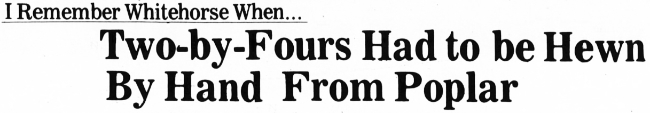 Headline: I Remember Whitehorse When... Two-by-Fours Had to be Hewn By Hand From Poplar